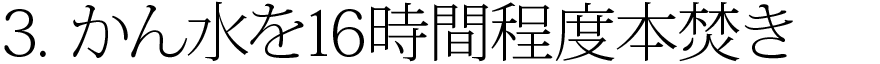 3.かん水を16時間程度本焚き